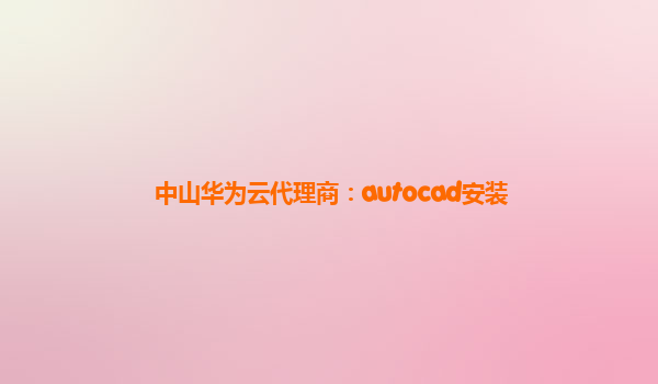 中山华为云代理商：autocad安装