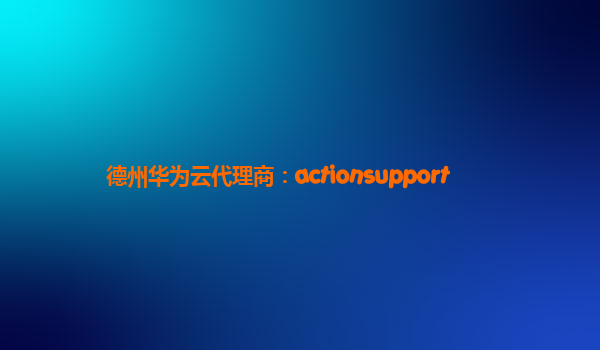 德州华为云代理商：actionsupport