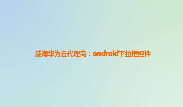 威海华为云代理商：android下拉框控件