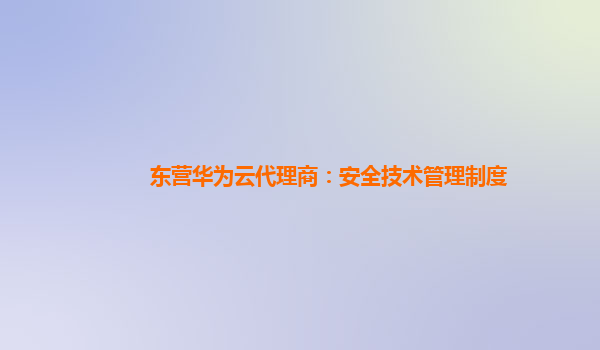 东营华为云代理商：安全技术管理制度