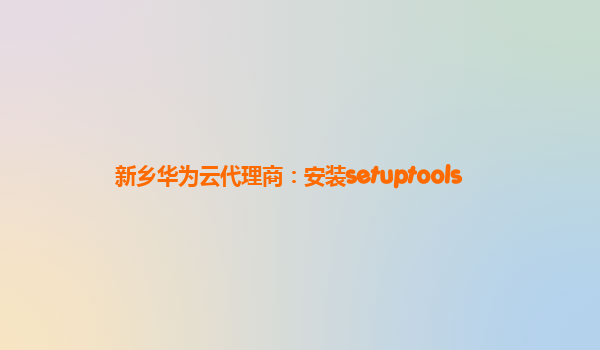 新乡华为云代理商：安装setuptools