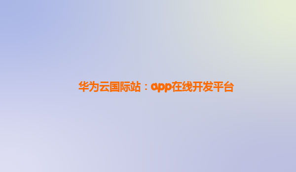 华为云国际站：app在线开发平台