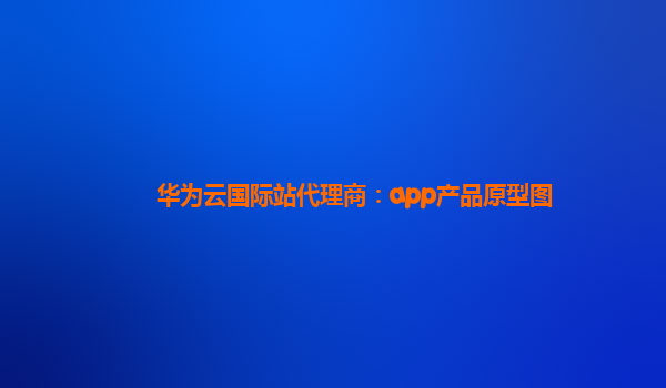 华为云国际站代理商：app产品原型图