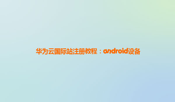 华为云国际站注册教程：android设备