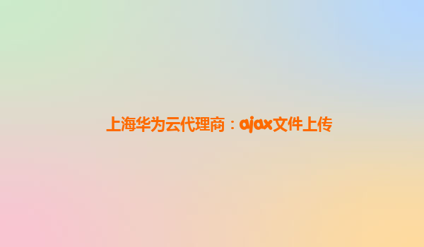 上海华为云代理商：ajax文件上传