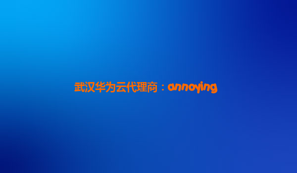 武汉华为云代理商：annoying