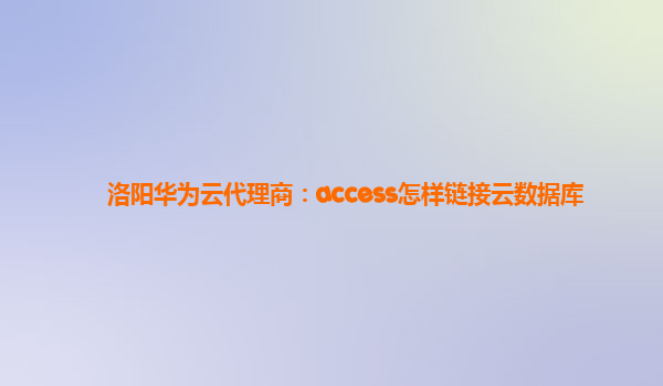 洛阳华为云代理商：access怎样链接云数据库