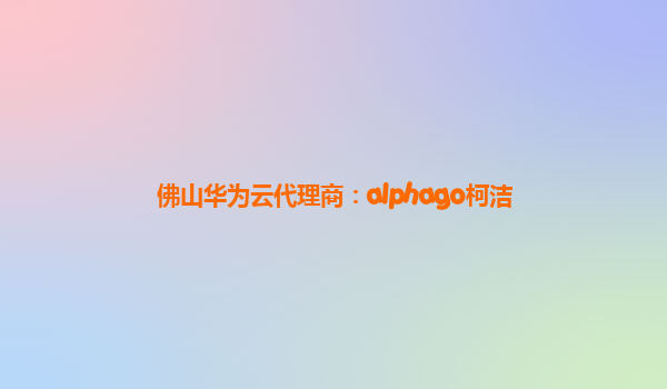 佛山华为云代理商：alphago柯洁