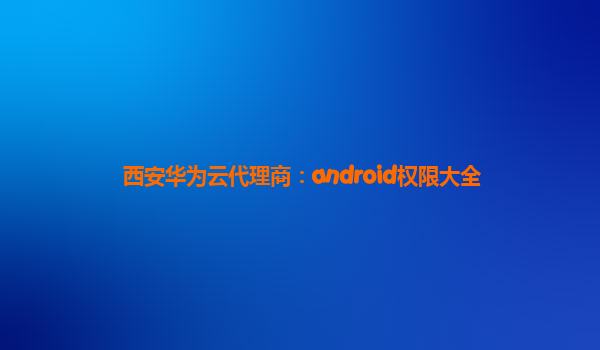 西安华为云代理商：android权限大全