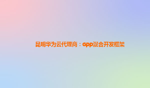 昆明华为云代理商：app混合开发框架