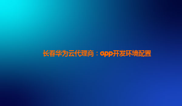 长春华为云代理商：app开发环境配置