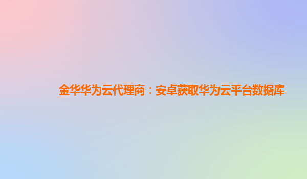 金华华为云代理商：安卓获取华为云平台数据库