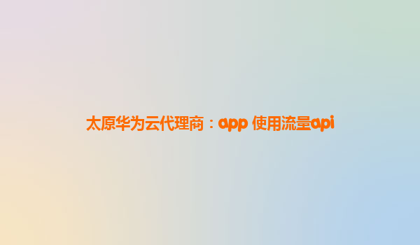 太原华为云代理商：app 使用流量api