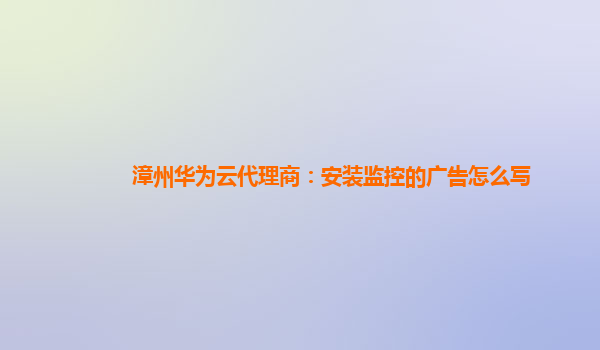 漳州华为云代理商：安装监控的广告怎么写