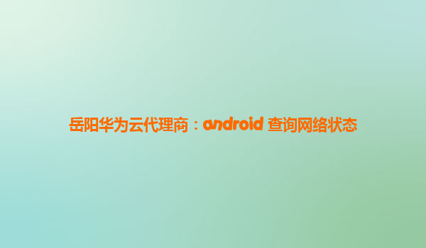 岳阳华为云代理商：android 查询网络状态