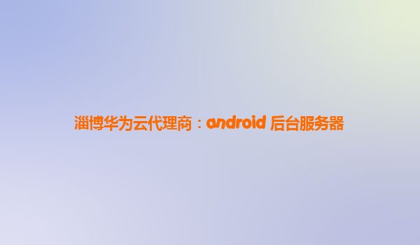 淄博华为云代理商：android 后台服务器