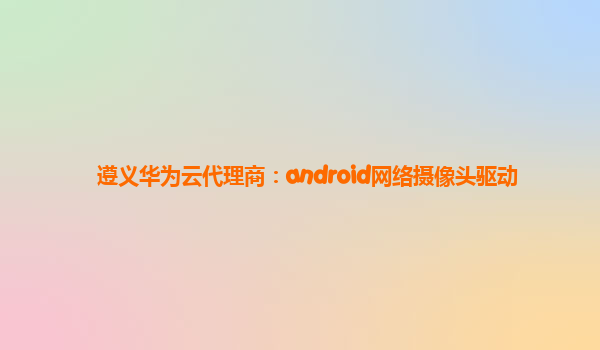 遵义华为云代理商：android网络摄像头驱动