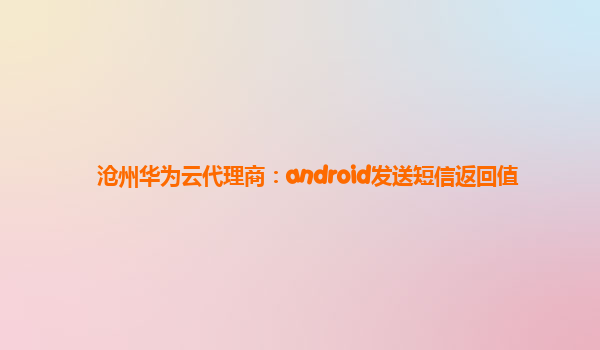 沧州华为云代理商：android发送短信返回值