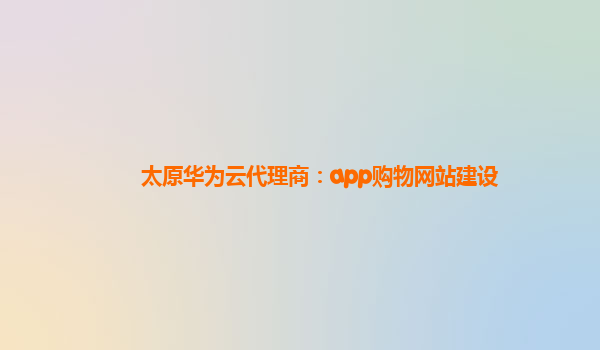 太原华为云代理商：app购物网站建设