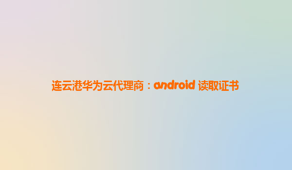 连云港华为云代理商：android 读取证书