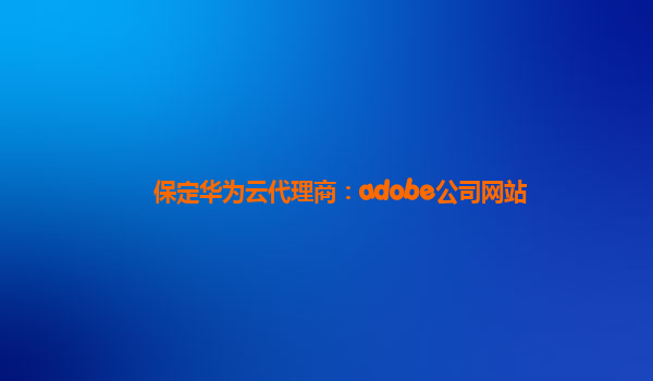 保定华为云代理商：adobe公司网站