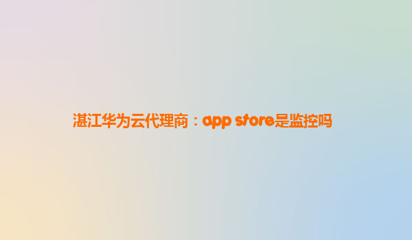 湛江华为云代理商：app store是监控吗