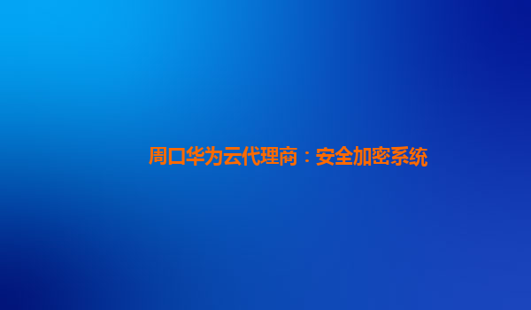 周口华为云代理商：安全加密系统