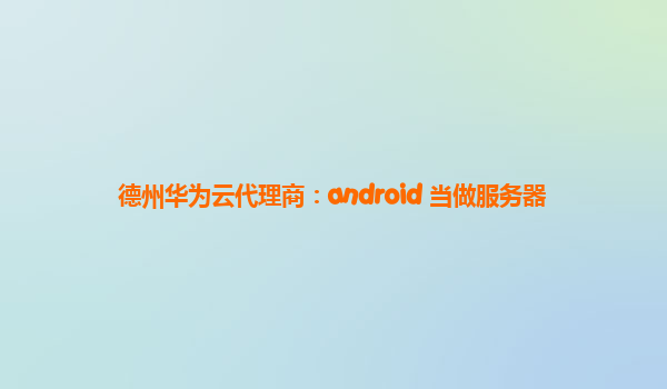 德州华为云代理商：android 当做服务器