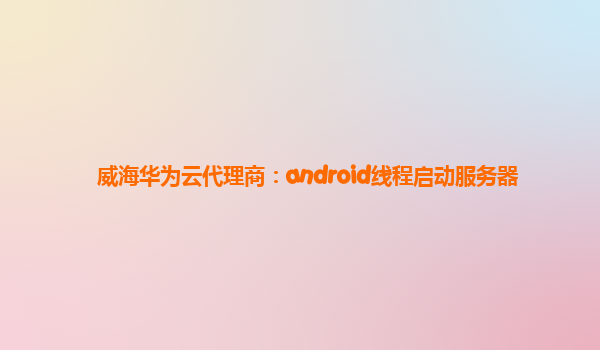 威海华为云代理商：android线程启动服务器