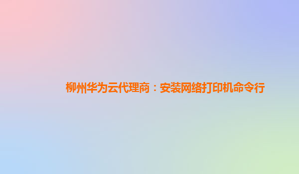 柳州华为云代理商：安装网络打印机命令行