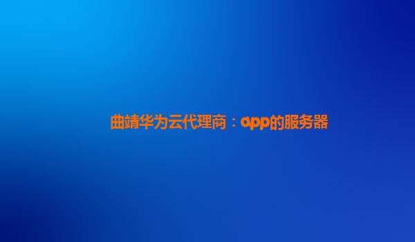 曲靖华为云代理商：app的服务器