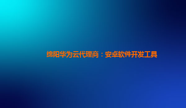 绵阳华为云代理商：安卓软件开发工具