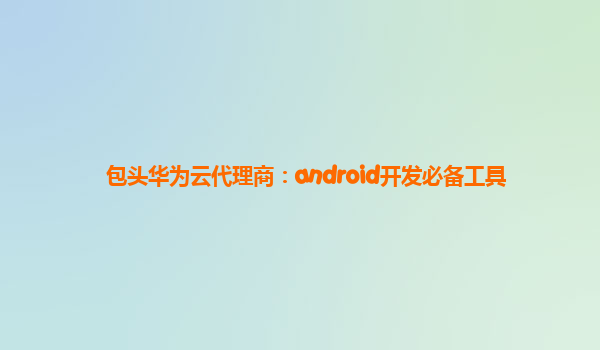 包头华为云代理商：android开发必备工具