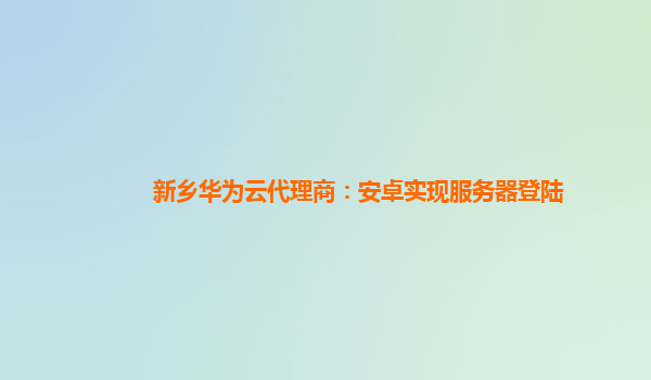 新乡华为云代理商：安卓实现服务器登陆