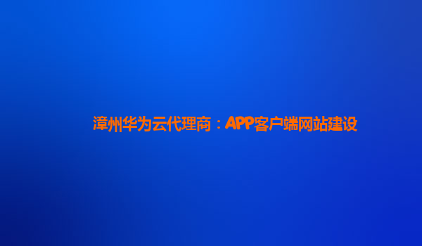 漳州华为云代理商：APP客户端网站建设