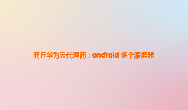 商丘华为云代理商：android 多个服务器