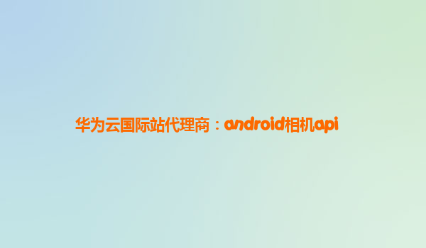 华为云国际站代理商：android相机api