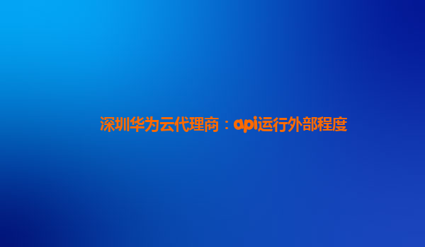 深圳华为云代理商：api运行外部程度