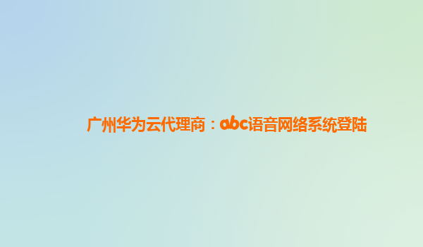 广州华为云代理商：abc语音网络系统登陆