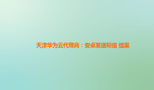 天津华为云代理商：安卓发送短信 结果