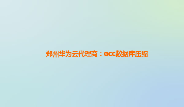 郑州华为云代理商：acc数据库压缩