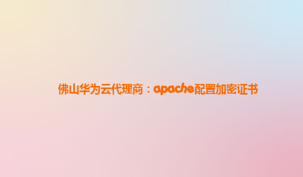 佛山华为云代理商：apache配置加密证书