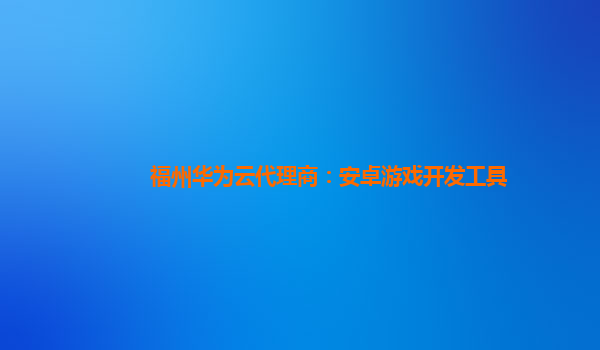 福州华为云代理商：安卓游戏开发工具