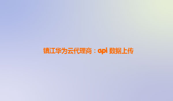 镇江华为云代理商：api 数据上传