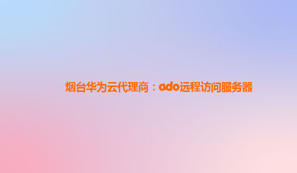 烟台华为云代理商：ado远程访问服务器