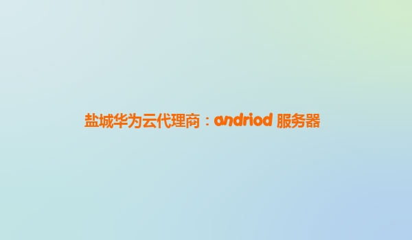 盐城华为云代理商：andriod 服务器