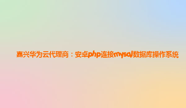 嘉兴华为云代理商：安卓php连接mysql数据库操作系统