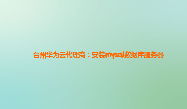 台州华为云代理商：安装mysql数据库服务器