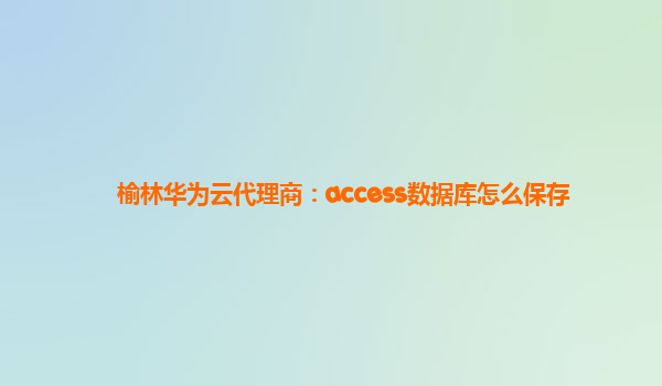 榆林华为云代理商：access数据库怎么保存