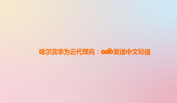 哈尔滨华为云代理商：adb发送中文短信